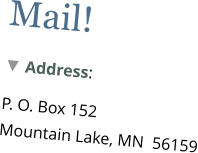 Mail!  ▼ Address:   P. O. Box 152  Mountain Lake, MN  56159